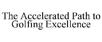 THE ACCELERATED PATH TO GOLFING EXCELLENCE