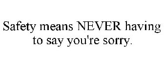 SAFETY MEANS NEVER HAVING TO SAY YOU'RE SORRY.