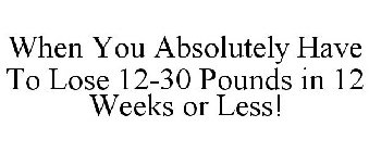 WHEN YOU ABSOLUTELY HAVE TO LOSE 12-30 POUNDS IN 12 WEEKS OR LESS!