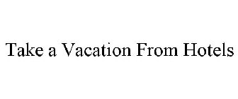 TAKE A VACATION FROM HOTELS