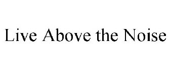 LIVE ABOVE THE NOISE