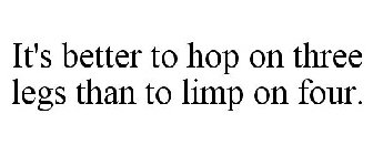 IT'S BETTER TO HOP ON THREE LEGS THAN TO LIMP ON FOUR.