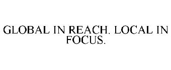 GLOBAL IN REACH. LOCAL IN FOCUS.