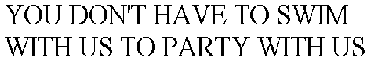 YOU DON'T HAVE TO SWIM WITH US TO PARTY WITH US
