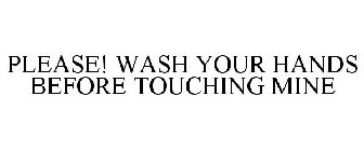 PLEASE! WASH YOUR HANDS BEFORE TOUCHING MINE