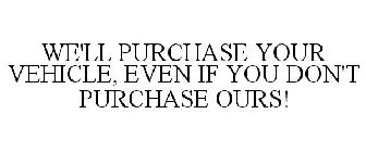 WE'LL PURCHASE YOUR VEHICLE, EVEN IF YOU DON'T PURCHASE OURS!