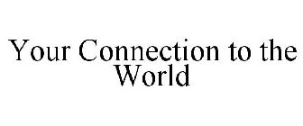 YOUR CONNECTION TO THE WORLD