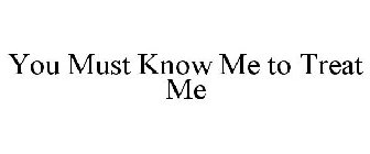 YOU MUST KNOW ME TO TREAT ME