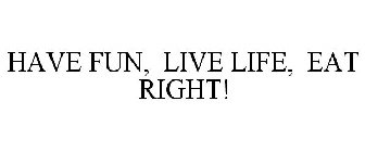 HAVE FUN, LIVE LIFE, EAT RIGHT!