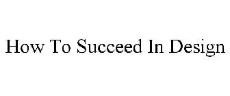 HOW TO SUCCEED IN DESIGN