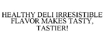 HEALTHY DELI IRRESISTIBLE FLAVOR MAKES TASTY, TASTIER!