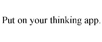 PUT ON YOUR THINKING APP.