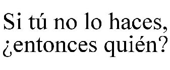 SI TÚ NO LO HACES, ¿ENTONCES QUIÉN?