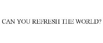 CAN YOU REFRESH THE WORLD?