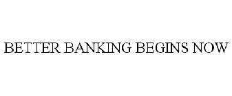 BETTER BANKING BEGINS NOW