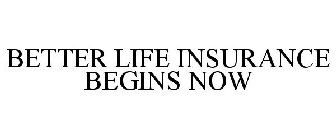 BETTER LIFE INSURANCE BEGINS NOW