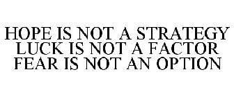 HOPE IS NOT A STRATEGY LUCK IS NOT A FACTOR FEAR IS NOT AN OPTION