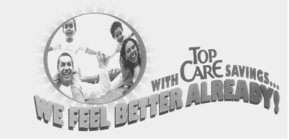 WE FEEL BETTER ALREADY! WITH TOP CARE SAVINGS...