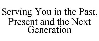 SERVING YOU IN THE PAST, PRESENT AND THE NEXT GENERATION