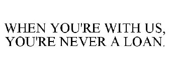 WHEN YOU'RE WITH US, YOU'RE NEVER A LOAN.