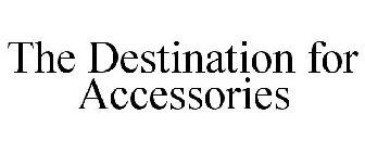 THE DESTINATION FOR ACCESSORIES