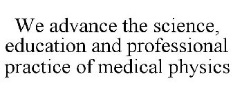 WE ADVANCE THE SCIENCE, EDUCATION AND PROFESSIONAL PRACTICE OF MEDICAL PHYSICS