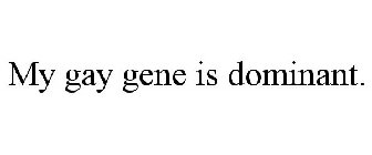 MY GAY GENE IS DOMINANT.