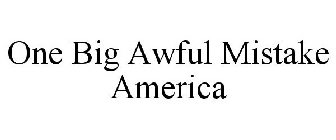 ONE BIG AWFUL MISTAKE AMERICA