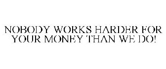 NOBODY WORKS HARDER FOR YOUR MONEY THAN WE DO!