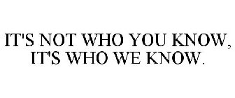 IT'S NOT WHO YOU KNOW, IT'S WHO WE KNOW.