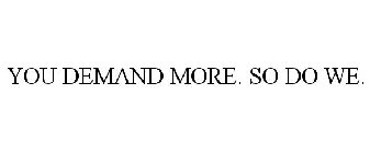 YOU DEMAND MORE. SO DO WE.