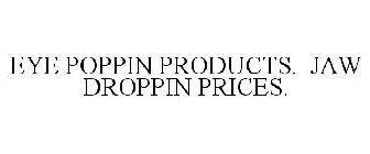 EYE POPPIN PRODUCTS. JAW DROPPIN PRICES.