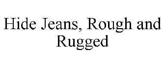 HIDE JEANS, ROUGH AND RUGGED