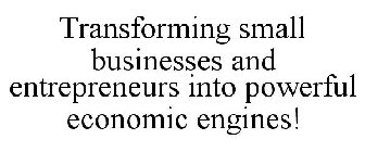 TRANSFORMING SMALL BUSINESSES AND ENTREPRENEURS INTO POWERFUL ECONOMIC ENGINES!