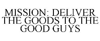 MISSION: DELIVER THE GOODS TO THE GOOD GUYS