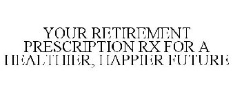 YOUR RETIREMENT PRESCRIPTION RX FOR A HEALTHIER, HAPPIER FUTURE