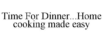 TIME FOR DINNER...HOME COOKING MADE EASY