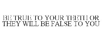 BE TRUE TO YOUR TEETH OR THEY WILL BE FALSE TO YOU