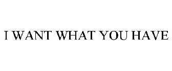 I WANT WHAT YOU HAVE