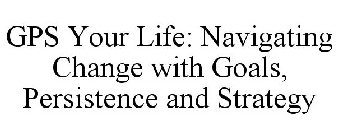 GPS YOUR LIFE: NAVIGATING CHANGE WITH GOALS, PERSISTENCE AND STRATEGY