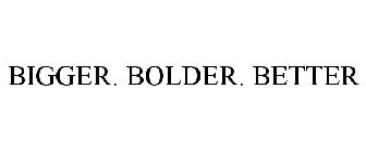 BIGGER. BOLDER. BETTER