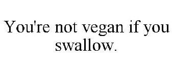 YOU'RE NOT VEGAN IF YOU SWALLOW.