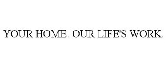 YOUR HOME. OUR LIFE'S WORK.