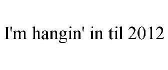 I'M HANGIN' IN TIL 2012