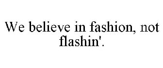 WE BELIEVE IN FASHION, NOT FLASHIN'.