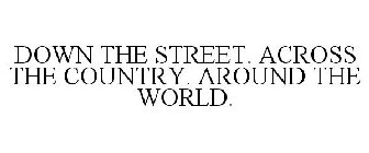 DOWN THE STREET. ACROSS THE COUNTRY. AROUND THE WORLD.