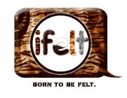 IFELT BORN TO BE FELT