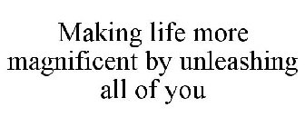 MAKING LIFE MORE MAGNIFICENT BY UNLEASHING ALL OF YOU