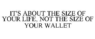 IT'S ABOUT THE SIZE OF YOUR LIFE, NOT THE SIZE OF YOUR WALLET