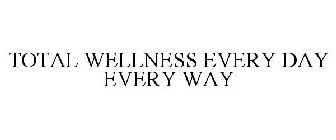 TOTAL WELLNESS EVERY DAY EVERY WAY